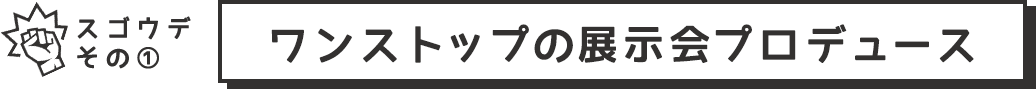 スゴウデその１　ワンストップの展示会プロデュース