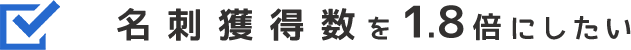 名刺獲得数を1.8倍にしたい